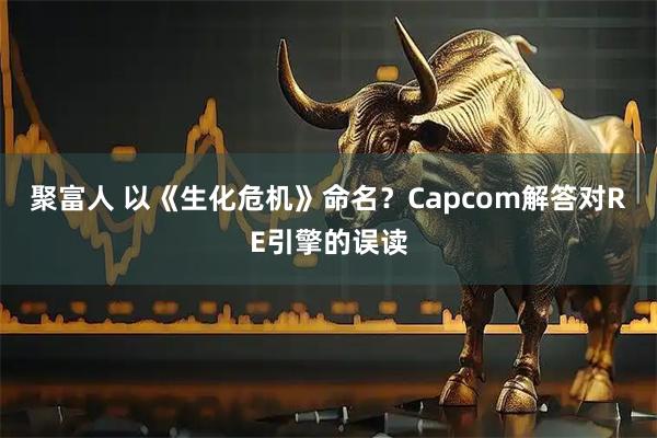 聚富人 以《生化危机》命名？Capcom解答对RE引擎的误读