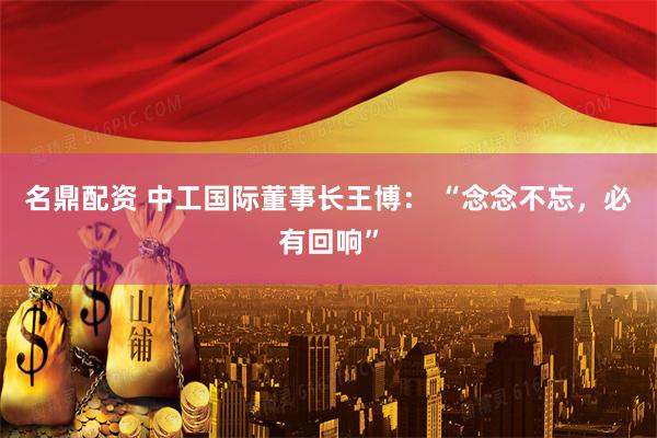 名鼎配资 中工国际董事长王博： “念念不忘，必有回响”