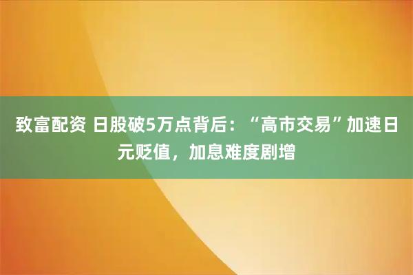 致富配资 日股破5万点背后：“高市交易”加速日元贬值，加息难度剧增