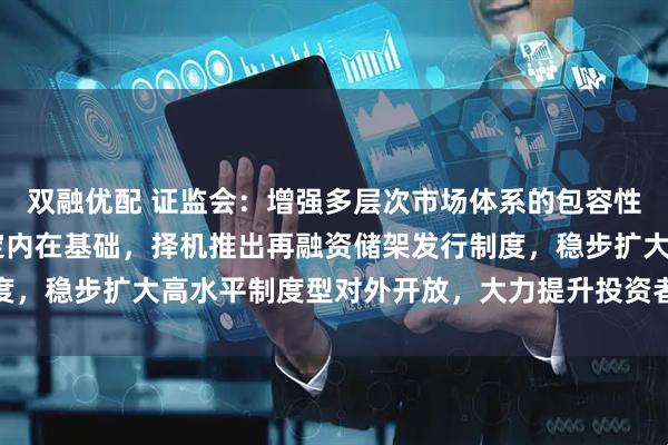 双融优配 证监会：增强多层次市场体系的包容性和覆盖面 夯实市场稳定内在基础，择机推出再融资储架发行制度，稳步扩大高水平制度型对外开放，大力提升投资者权益保护质效
