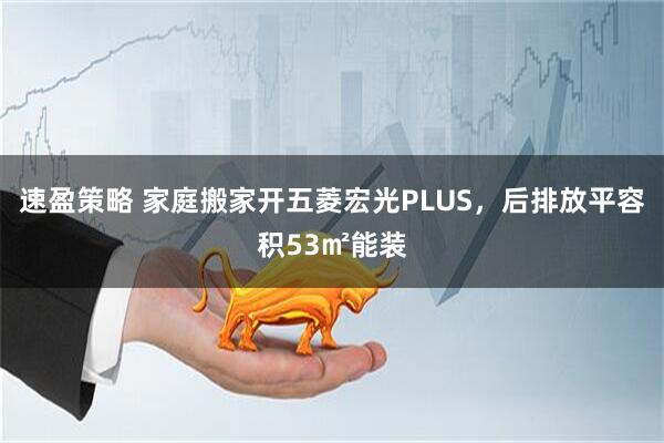 速盈策略 家庭搬家开五菱宏光PLUS，后排放平容积53㎡能装