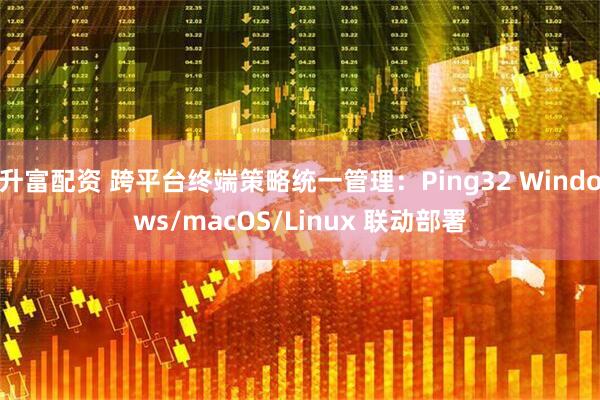 升富配资 跨平台终端策略统一管理：Ping32 Windows/macOS/Linux 联动部署