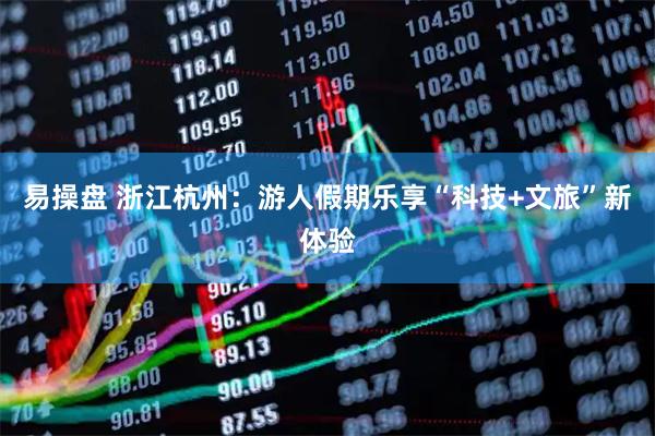 易操盘 浙江杭州：游人假期乐享“科技+文旅”新体验