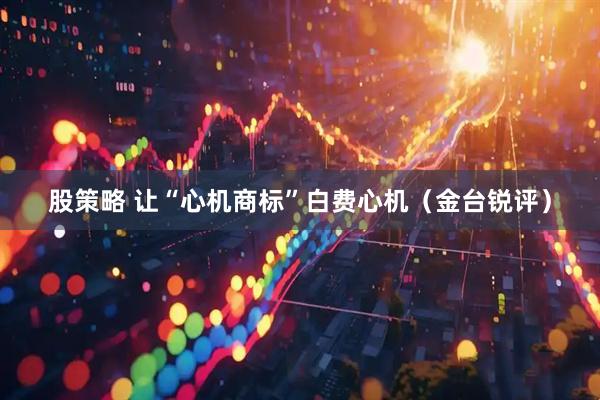 股策略 让“心机商标”白费心机（金台锐评）
